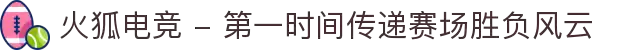 火狐电竞 - 第一时间传递赛场胜负风云
